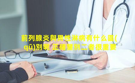 前列腺炎與男性淋病有什么區(qū)別呢 正確鑒別二者很重要